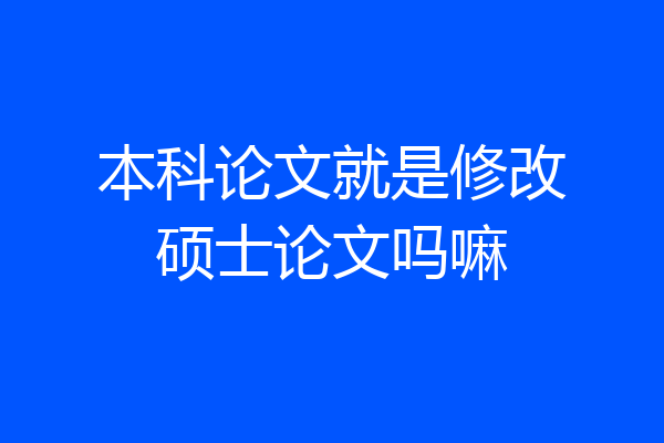 本科论文就是修改硕士论文吗嘛