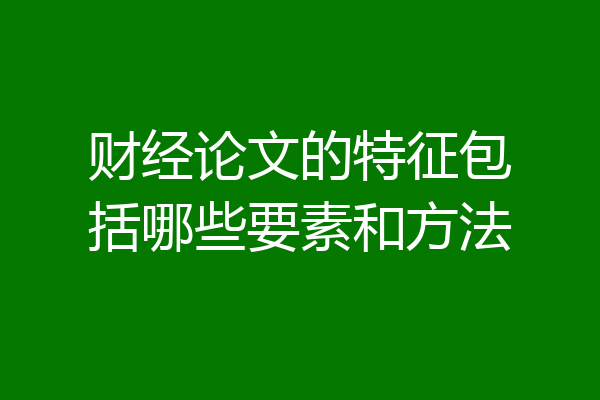 财经论文的特征包括哪些要素和方法