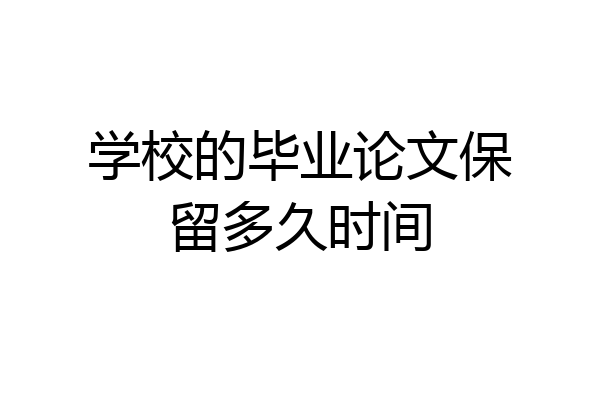 学校的毕业论文保留多久时间