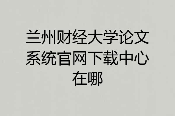 兰州财经大学论文系统官网下载中心在哪
