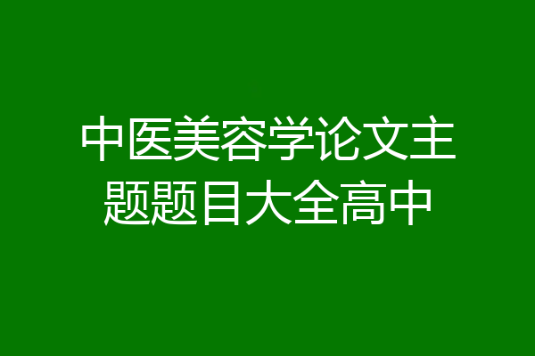 中医美容学论文主题题目大全高中