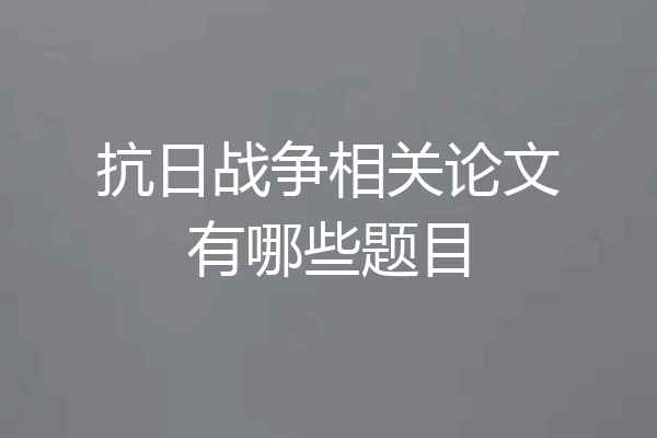 抗日战争相关论文有哪些题目