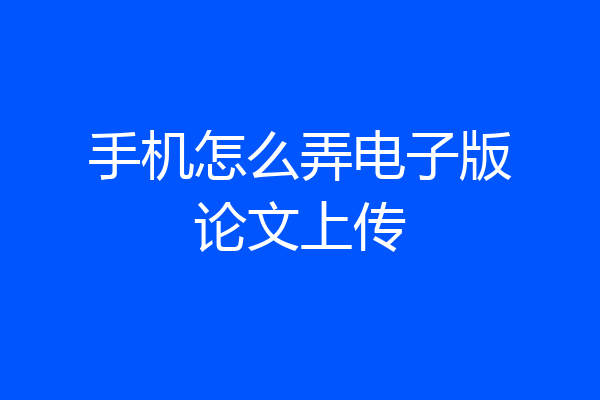 手机怎么弄电子版论文上传