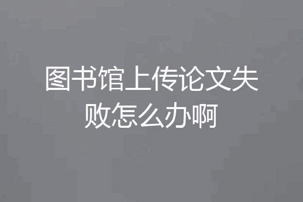 图书馆上传论文失败怎么办啊
