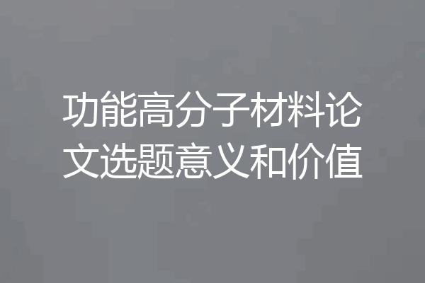 功能高分子材料论文选题意义和价值