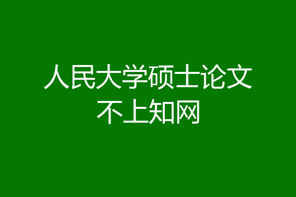 人民大学硕士论文不上知网