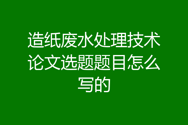 造纸废水处理技术论文选题题目怎么写的