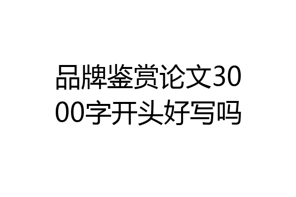 品牌鉴赏论文3000字开头好写吗