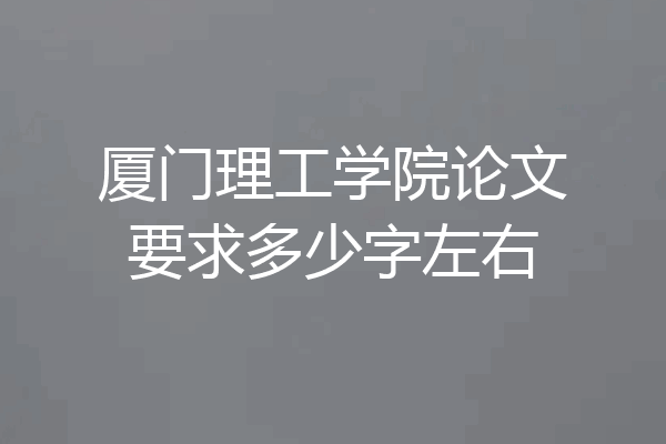 厦门理工学院论文要求多少字左右