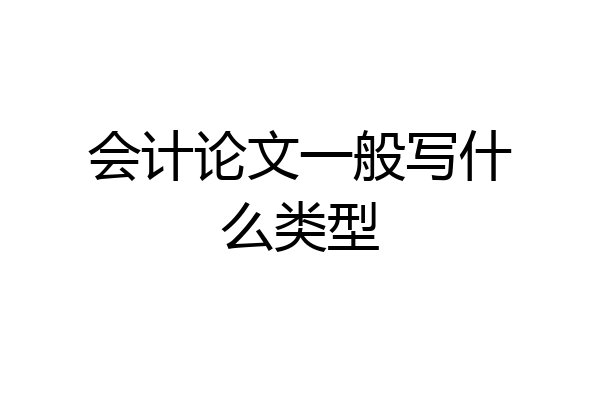 会计论文一般写什么类型
