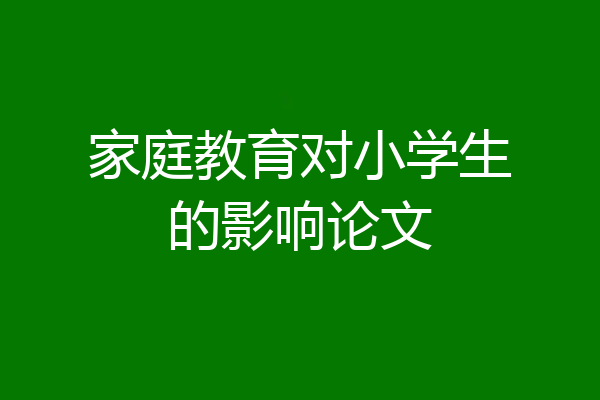 家庭教育对小学生的影响论文