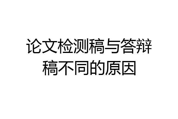 论文检测稿与答辩稿不同的原因