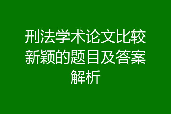 刑法学术论文比较新颖的题目及答案解析