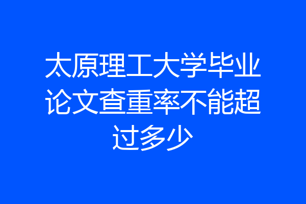 太原理工大学毕业论文查重率不能超过多少