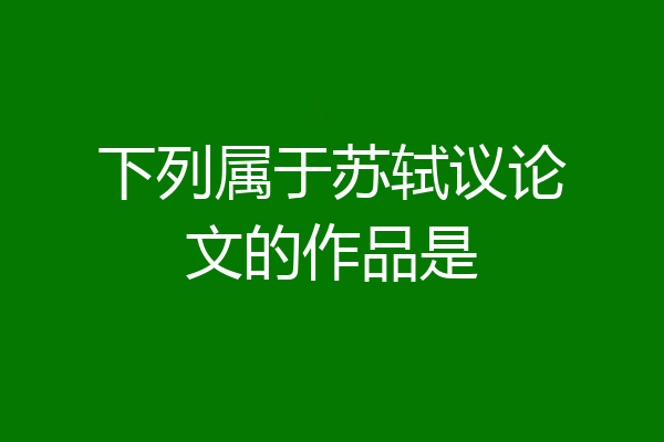 下列属于苏轼议论文的作品是