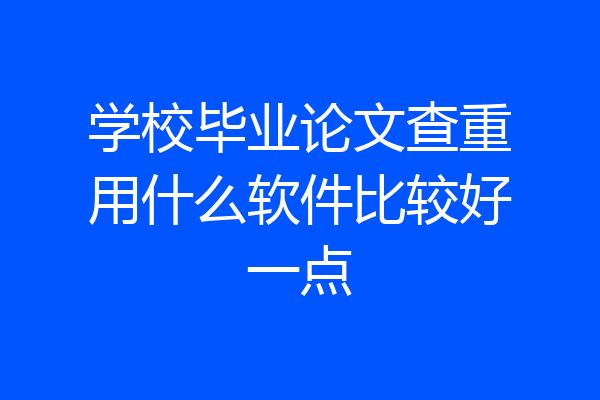 学校毕业论文查重用什么软件比较好一点