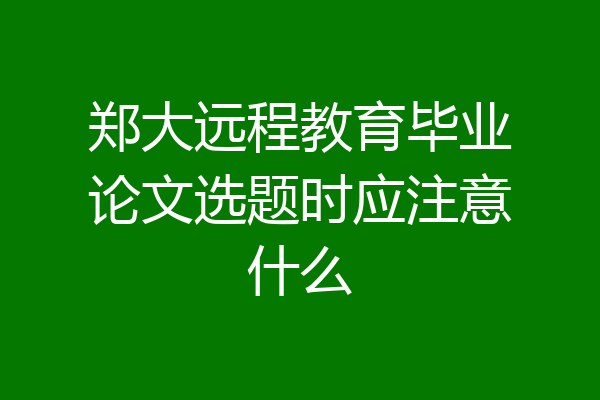 郑大远程教育毕业论文选题时应注意什么