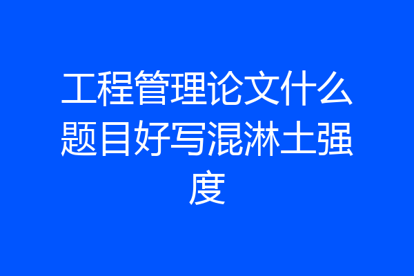 工程管理论文什么题目好写混淋土强度