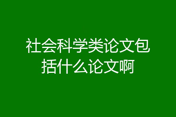 社会科学类论文包括什么论文啊