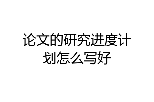 论文的研究进度计划怎么写好