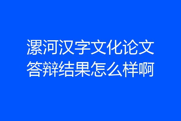 漯河汉字文化论文答辩结果怎么样啊