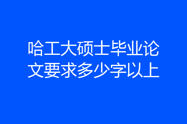 哈工大硕士毕业论文要求多少字以上