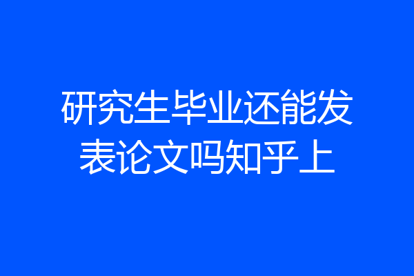 研究生毕业还能发表论文吗知乎上