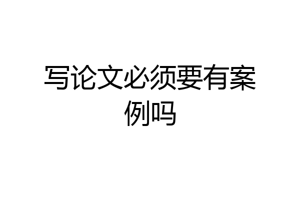 写论文必须要有案例吗