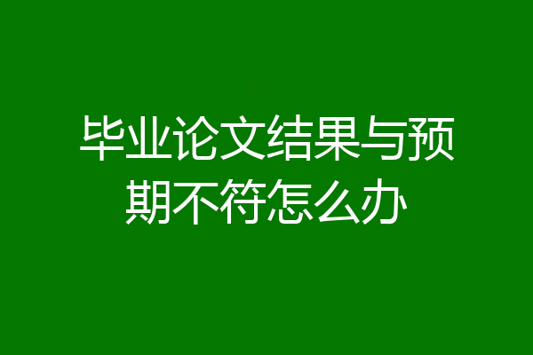 毕业论文结果与预期不符怎么办
