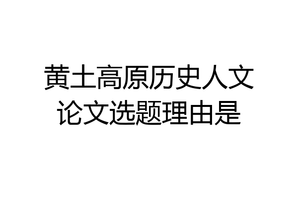 黄土高原历史人文论文选题理由是