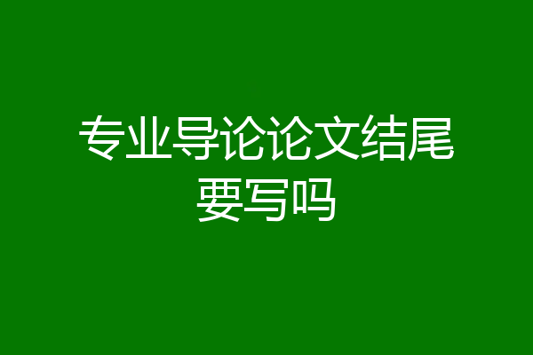 专业导论论文结尾要写吗