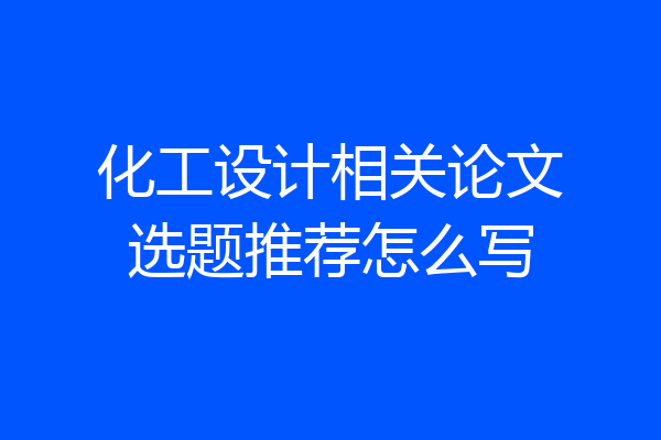 化工设计相关论文选题推荐怎么写