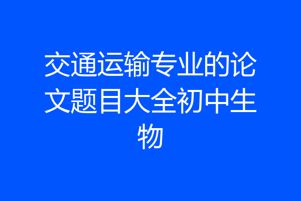 交通运输专业的论文题目大全初中生物
