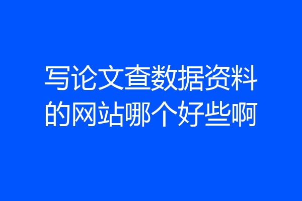 写论文查数据资料的网站哪个好些啊