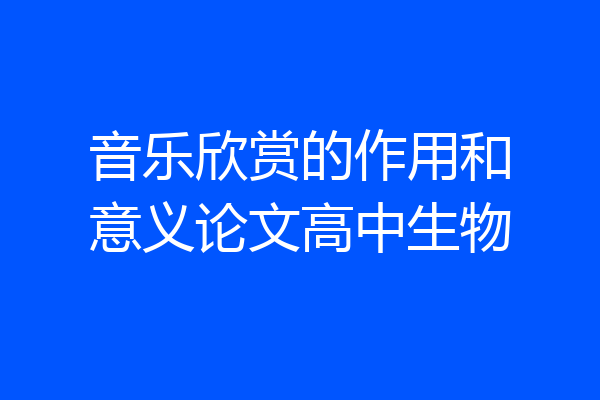 音乐欣赏的作用和意义论文高中生物