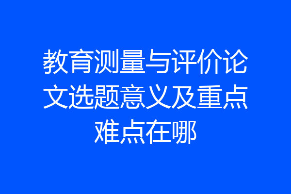 教育测量与评价论文选题意义及重点难点在哪
