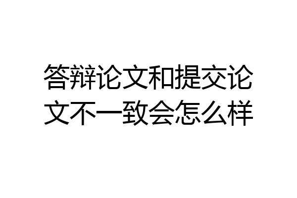 答辩论文和提交论文不一致会怎么样