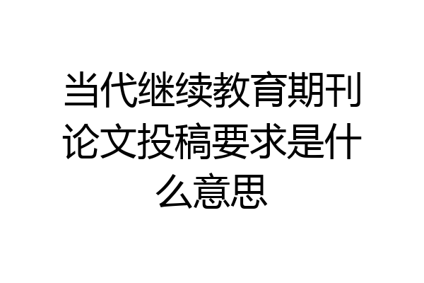 当代继续教育期刊论文投稿要求是什么意思