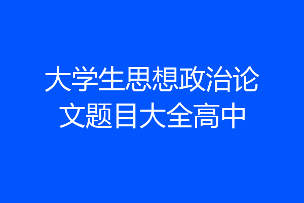 大学生思想政治论文题目大全高中