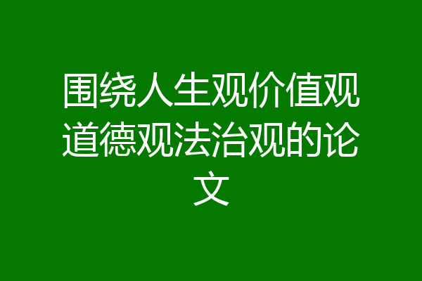 围绕人生观价值观道德观法治观的论文
