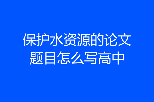保护水资源的论文题目怎么写高中