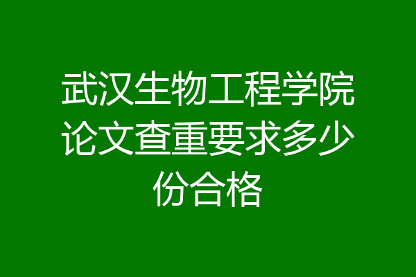 武汉生物工程学院论文查重要求多少份合格