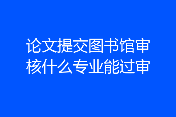 论文提交图书馆审核什么专业能过审