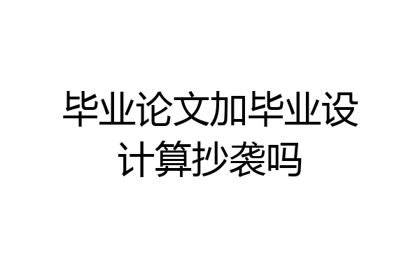 毕业论文加毕业设计算抄袭吗