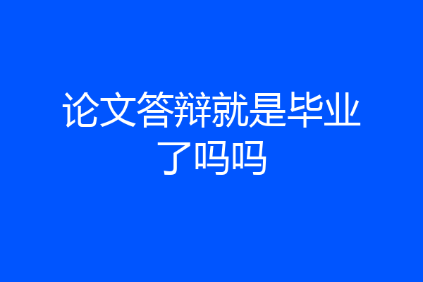 论文答辩就是毕业了吗吗
