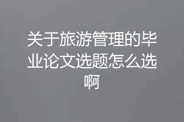 关于旅游管理的毕业论文选题怎么选啊