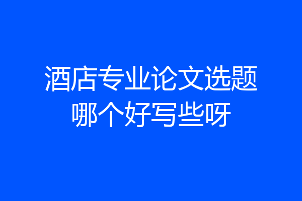 酒店专业论文选题哪个好写些呀