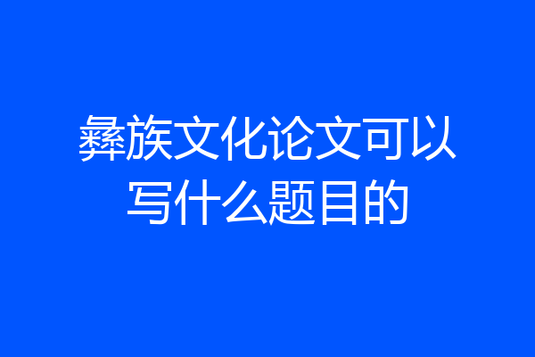 彝族文化论文可以写什么题目的