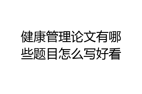 健康管理论文有哪些题目怎么写好看