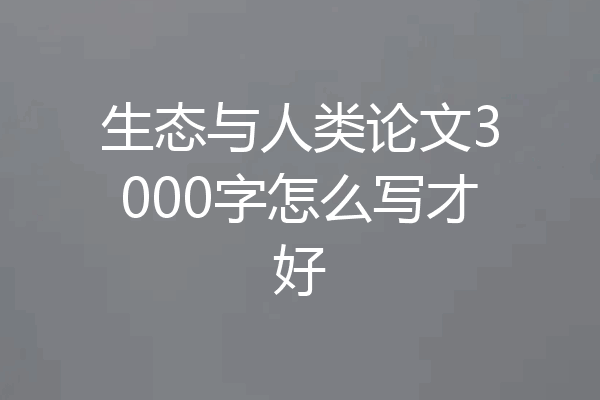 生态与人类论文3000字怎么写才好